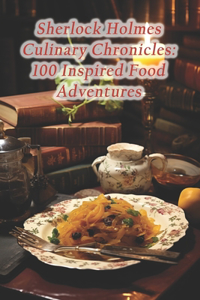 Sherlock Holmes Culinary Chronicles: 100 Inspired Food Adventures