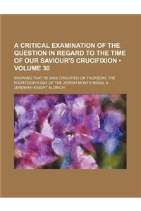 A   Critical Examination of the Question in Regard to the Time of Our Saviour's Crucifixion (Volume 30); Showing That He Was Crucified on Thursday, th