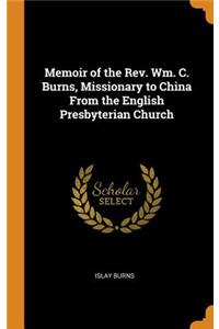 Memoir of the Rev. Wm. C. Burns, Missionary to China From the English Presbyterian Church