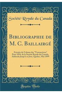 Bibliographie de M. C. BaillairgÃ©: Extraite Du Volume Des Transactions Pour 1894, de la SociÃ©tÃ© Royale Du Canada, Addenda Jusqu'Ã  Ce Jour, Quebec, Mai 1899 (Classic Reprint)