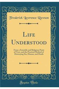 Life Understood: From a Scientific and Religious Point of View, and the Practical Method of Destroying Sin, Disease, and Death (Classic Reprint)