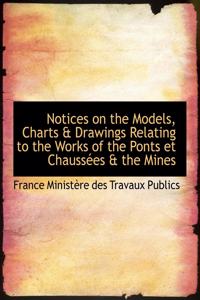 Notices on the Models, Charts a Drawings Relating to the Works of the Ponts Et Chaussaces a the Mine