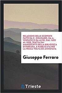 Relazione Delle Scoperte Fatte Da C. Colombo, Da A. Vespucci E Da Altri, Dal 1492 Al 1506, Tratta Dai Manoscritti Della Biblioteca Di Ferrara, E Pubblicata Per La Prima VOLTA Ed Annotata