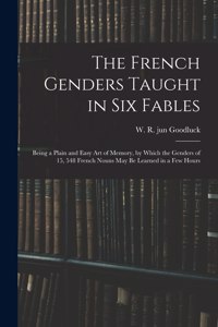 The French Genders Taught in Six Fables; Being a Plain and Easy Art of Memory, by Which the Genders of 15, 548 French Nouns May Be Learned in a Few Hours