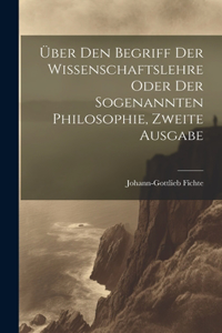 Über den Begriff Der Wissenschaftslehre oder der sogenannten Philosophie, Zweite Ausgabe