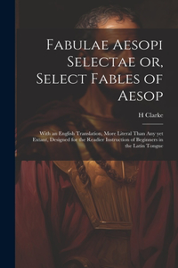 Fabulae Aesopi Selectae or, Select Fables of Aesop: With an English Translation, More Literal Than any yet Extant, Designed for the Readier Instruction of Beginners in the Latin Tongue