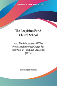 The Requisites For A Church School: And The Adaptedness Of The Protestant Episcopal Church For The Work Of Religious Education (1875)