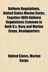 Uniform Regulations, United States Marine Corps, Together with Uniform Regulations Common to Both U.S. Navy and Marine Corps. Headquarters