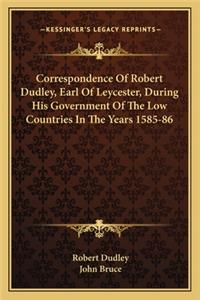 Correspondence of Robert Dudley, Earl of Leycester, During His Government of the Low Countries in the Years 1585-86