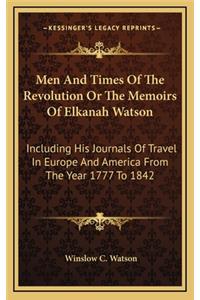 Men and Times of the Revolution or the Memoirs of Elkanah Watson