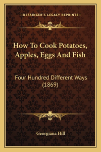 How To Cook Potatoes, Apples, Eggs And Fish: Four Hundred Different Ways (1869)