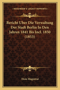 Bericht Uber Die Verwaltung Der Stadt Berlin In Den Jahren 1841 Bis Incl. 1850 (1853)
