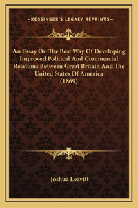 An Essay On The Best Way Of Developing Improved Political And Commercial Relations Between Great Britain And The United States Of America (1869)