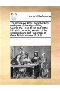 The statutes at large, from the thirty-ninth year of the reign of King George the Third, to the end of the fifth and concluding session of the eighteenth and last Parliament of Great Britain Volume 12 of 14