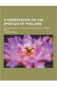 A Dissertation on the Epistles of Phalaris; With an Answer to the Objections of the Hon. Charles Boyle