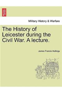 The History of Leicester During the Civil War. a Lecture.