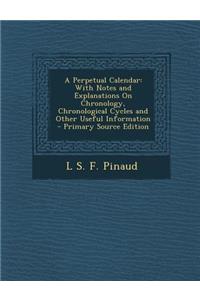 Perpetual Calendar: With Notes and Explanations on Chronology, Chronological Cycles and Other Useful Information