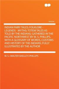 Indian Fairy Tales; Folklore - Legends - Myths; Totem Tales as Told by the Indians; Gathered in the Pacific Northwest by W. S. Phillips, with a Glossary of Words, Customs and History of the Indians; Fully Illustrated by the Author