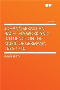 Johann Sebastian Bach: His Work and Influence on the Music of Germany, 1685-1750 Volume 1