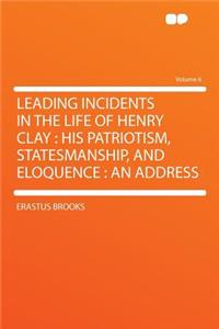 Leading Incidents in the Life of Henry Clay: His Patriotism, Statesmanship, and Eloquence: An Address Volume 6