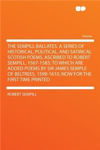The Sempill Ballates. a Series of Historical, Political, and Satirical Scotish Poems, Ascribed to Robert Sempill. 1567-1583. to Which Are Added Poems by Sir James Semple of Beltrees, 1598-1610. Now for the First Time Printed