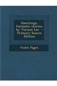 Hauntings, Fantastic Stories; By Vernon Lee - Primary Source Edition