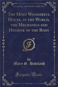 The Most Wonderful House, in the World, the Mechanics and Hygiene of the Body (Classic Reprint)
