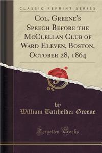 Col. Greene's Speech Before the McClellan Club of Ward Eleven, Boston, October 28, 1864 (Classic Reprint)