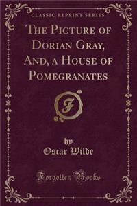The Picture of Dorian Gray, And, a House of Pomegranates (Classic Reprint)
