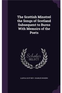 The Scottish Minstrel the Songs of Scotland Subsequent to Burns with Memoirs of the Poets