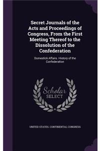 Secret Journals of the Acts and Proceedings of Congress, from the First Meeting Thereof to the Dissolution of the Confederation