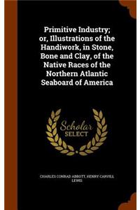 Primitive Industry; or, Illustrations of the Handiwork, in Stone, Bone and Clay, of the Native Races of the Northern Atlantic Seaboard of America