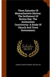 Three Episodes Of Massachusetts History. The Settlement Of Boston Bay. The Antinomian Controversy. A Study Of Church And Town Government;