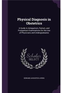 Physical Diagnosis in Obstetrics: A Guide in Antepartum, Partum, and Postpartum Examinations for the Use of Physicians and Undergraduates