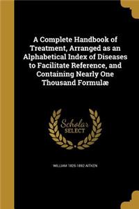 A Complete Handbook of Treatment, Arranged as an Alphabetical Index of Diseases to Facilitate Reference, and Containing Nearly One Thousand Formulæ