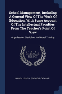 School Management, Including A General View Of The Work Of Education, With Some Account Of The Intellectual Faculties From The Teacher's Point Of View