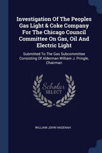 Investigation Of The Peoples Gas Light & Coke Company For The Chicago Council Committee On Gas, Oil And Electric Light