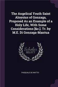 Angelical Youth Saint Aloysius of Gonzaga, Proposed As an Example of a Holy Life, With Some Considerations [&c.]. Tr. by M.E. Di Gonzaga-Mantua