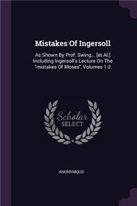 Mistakes Of Ingersoll: As Shown By Prof. Swing... [et Al.] Including Ingersoll's Lecture On The "mistakes Of Moses", Volumes 1-2