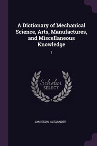A Dictionary of Mechanical Science, Arts, Manufactures, and Miscellaneous Knowledge