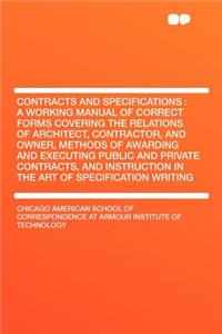 Contracts and Specifications: A Working Manual of Correct Forms Covering the Relations of Architect, Contractor, and Owner, Methods of Awarding and Executing Public and Private Contracts, and Instruction in the Art of Specification Writing