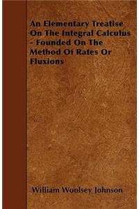 An Elementary Treatise On The Integral Calculus - Founded On The Method Of Rates Or Fluxions