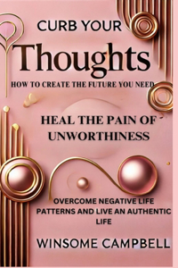 Curb Your Thoughts: How to Create the Future You Need, Heal the Pain of Unworthiness, Overcome Negative Life Patterns and Live an Authenti