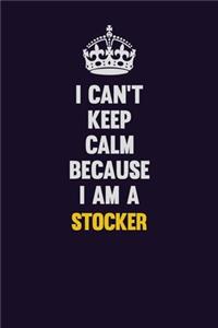 I Can't Keep Calm Because I Am A Stocker