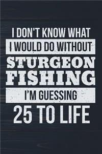 I Don't Know What I Would Do Without Sturgeon Fishing I'm Guessing 25 To Life