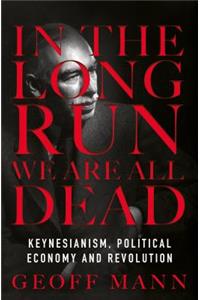 In the Long Run We are All Dead: Keynesianism, Political Economy, and Revolution