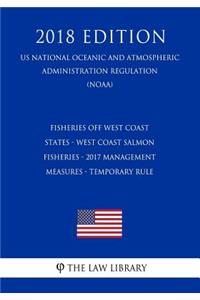 Fisheries Off West Coast States - West Coast Salmon Fisheries - 2017 Management Measures - Temporary Rule (Us National Oceanic and Atmospheric Administration Regulation) (Noaa) (2018 Edition)