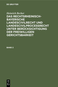 Heinrich Becher: Das Rechtsrheinisch-Bayerische Landescivilrecht Und Landescivilproceßrecht Unter Berücksichtigung Der Freiwilligen Gerichtsbarkeit. Band 2