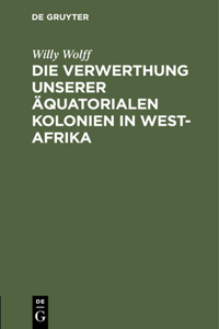 Die Verwerthung Unserer Äquatorialen Kolonien in West-Afrika
