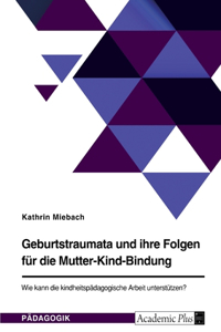 Geburtstraumata und ihre Folgen für die Mutter-Kind-Bindung. Wie kann die kindheitspädagogische Arbeit unterstützen?